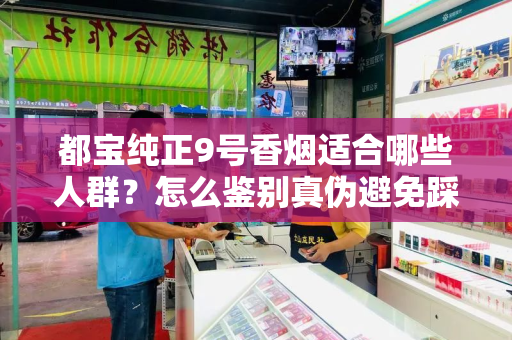 都宝纯正9号香烟适合哪些人群？怎么鉴别真伪避免踩坑？